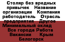 Столяр без вредных привычек › Название организации ­ Компания-работодатель › Отрасль предприятия ­ Другое › Минимальный оклад ­ 1 - Все города Работа » Вакансии   . Крым,Белогорск